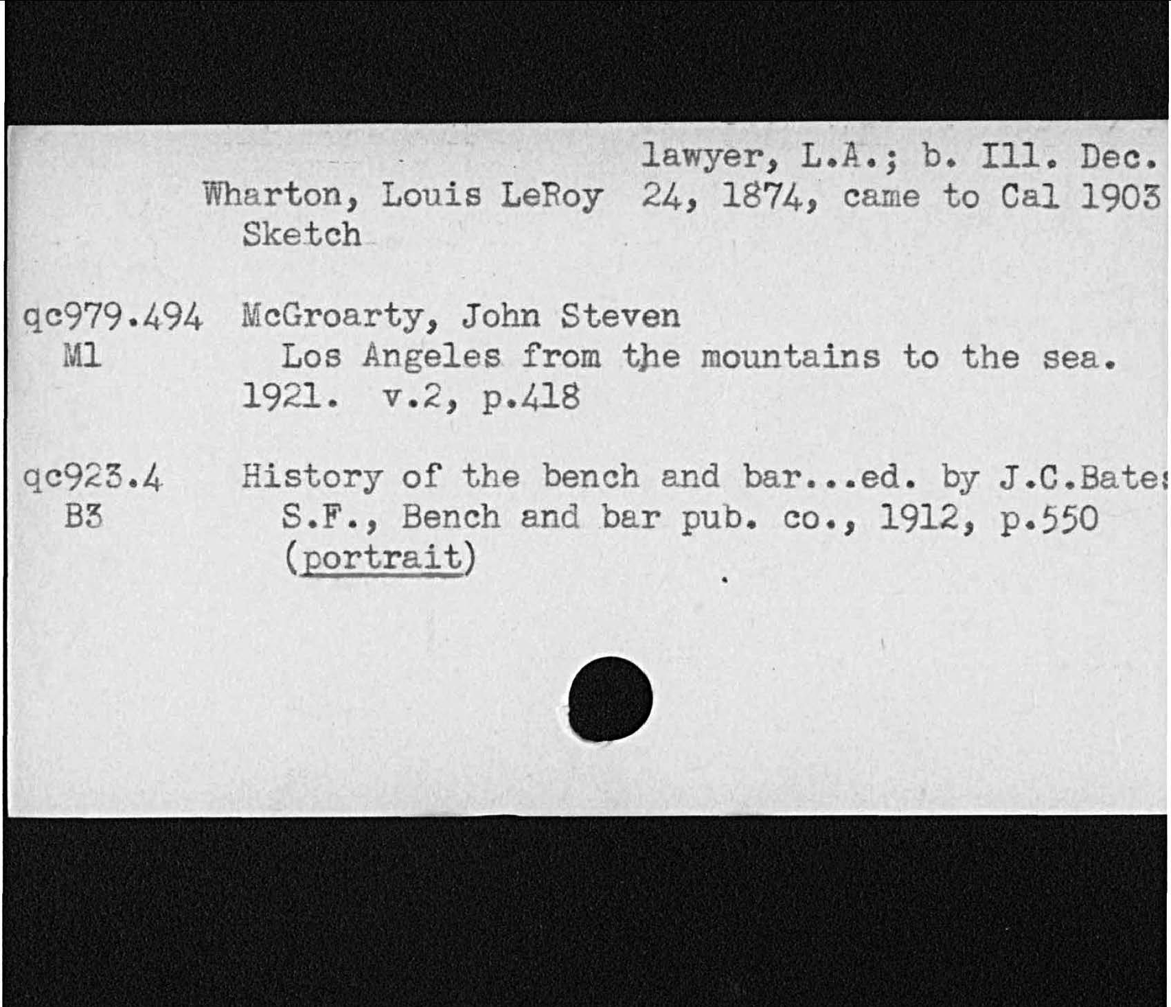 lawyer, L. A. b. Ill. Dec.Wharton Louis LeRoy 24, 1874, came to Cal 1905SketchMlMcGroarty, John StevenLos Angeles from the mountains1921 v. 2, p. 418to the sea.History of the bench and bared. by J. C. BateS. F. Bench and bar pub. co. 1912, p. 550portrait   qa979. 494  qc925. 4  B3